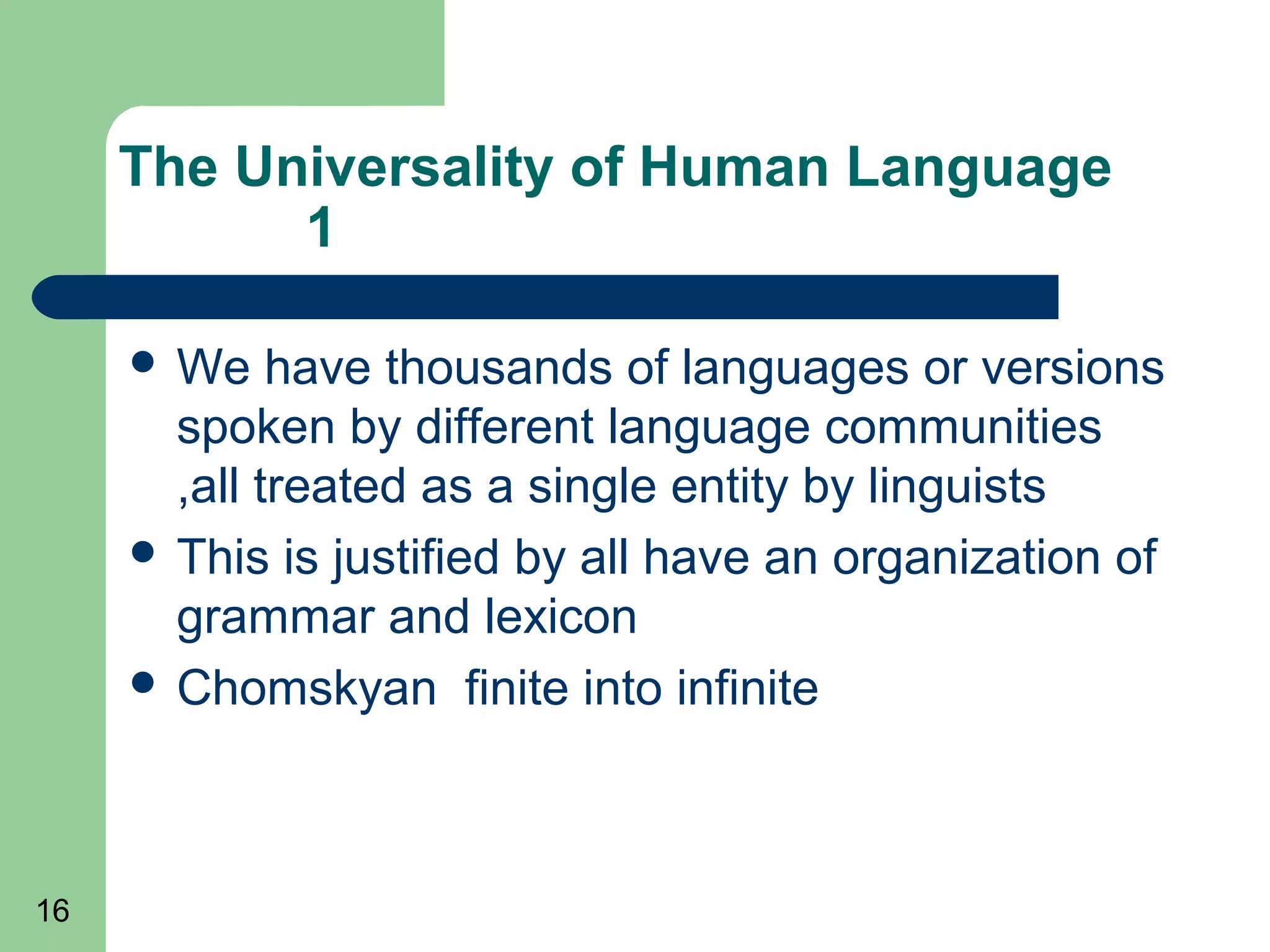 The Universality of Human Language
           1

      We    have thousands of languages or versions
       spoken by different language communities
       ,all treated as a single entity by linguists
      This is justified by all have an organization of
       grammar and lexicon
      Chomskyan finite into infinite




16
 
