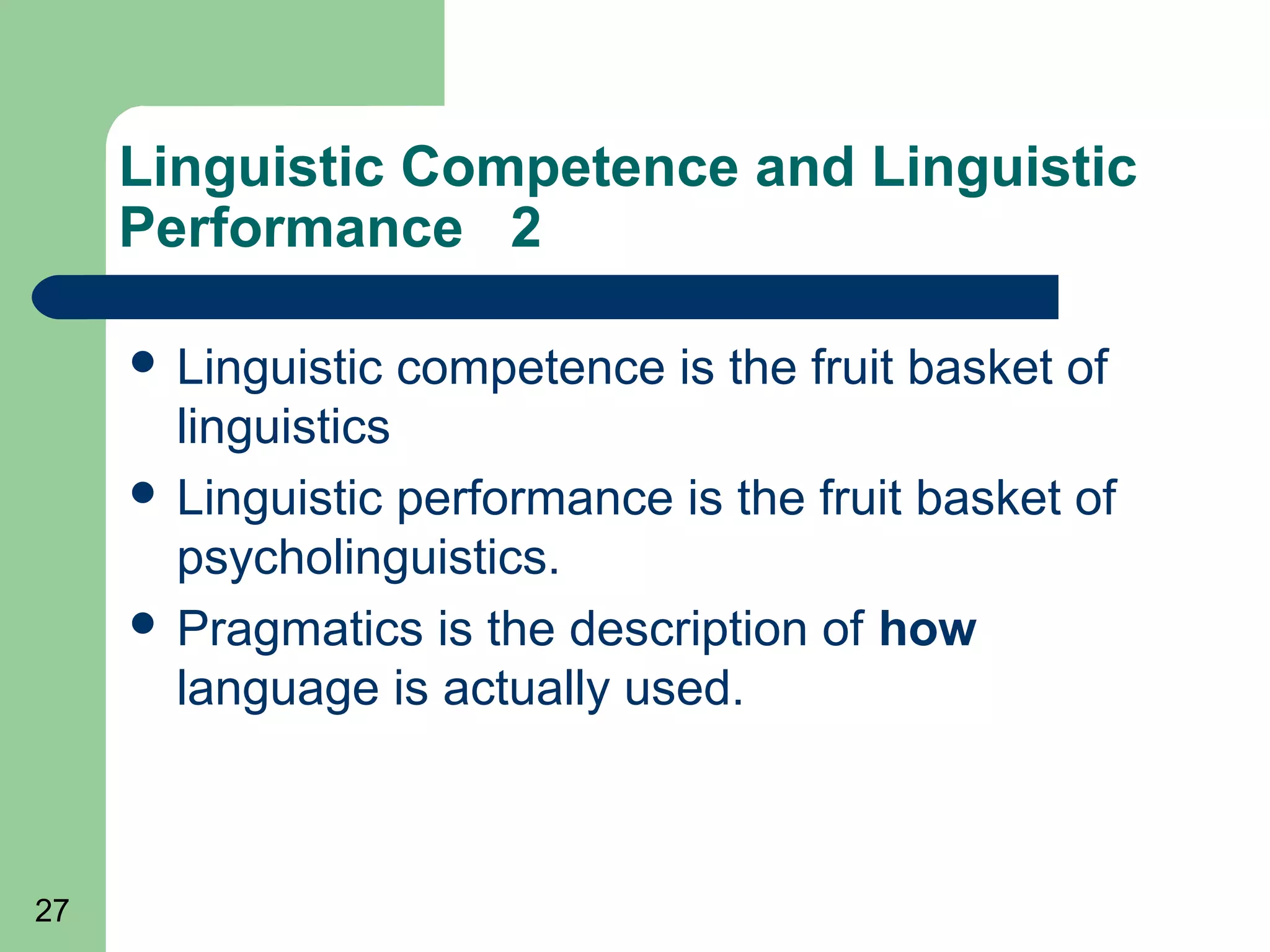 Linguistic Competence and Linguistic
     Performance 2

      Linguistic   competence is the fruit basket of
       linguistics
      Linguistic performance is the fruit basket of
       psycholinguistics.
      Pragmatics is the description of how
       language is actually used.



27
 