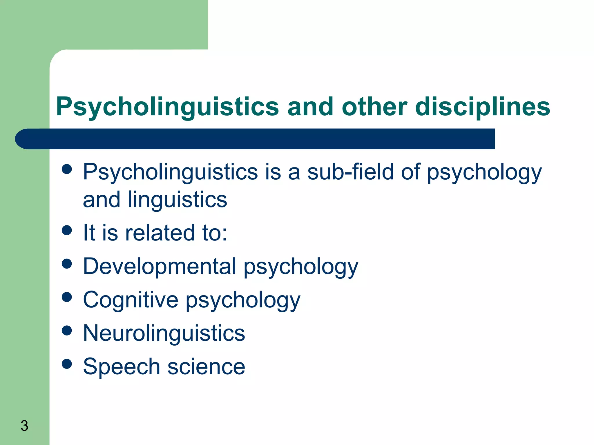 Psycholinguistics and other disciplines

     Psycholinguistics   is a sub-field of psychology
      and linguistics
     It is related to:
     Developmental psychology
     Cognitive psychology
     Neurolinguistics
     Speech science


3
 