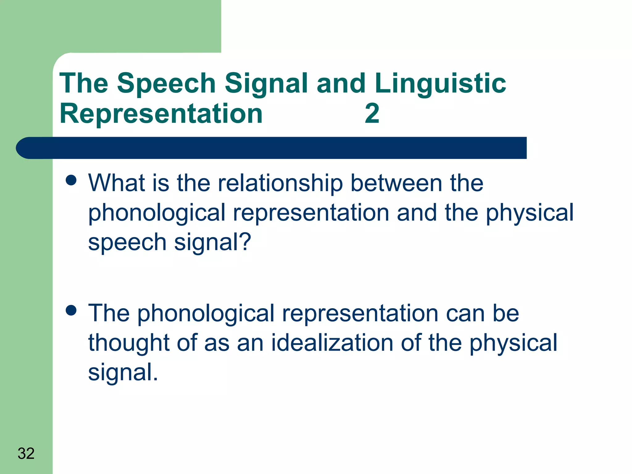 The Speech Signal and Linguistic
     Representation       2

      What is the relationship between the
       phonological representation and the physical
       speech signal?

      The phonological representation can be
       thought of as an idealization of the physical
       signal.


32
 
