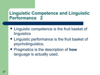 Linguistic Competence and Linguistic
     Performance 2

      Linguistic   competence is the fruit basket of
       linguistics
      Linguistic performance is the fruit basket of
       psycholinguistics.
      Pragmatics is the description of how
       language is actually used.



27
 