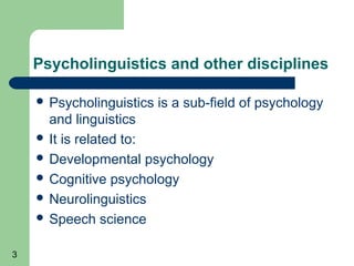 Psycholinguistics and other disciplines

     Psycholinguistics   is a sub-field of psychology
      and linguistics
     It is related to:
     Developmental psychology
     Cognitive psychology
     Neurolinguistics
     Speech science


3
 
