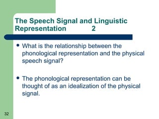The Speech Signal and Linguistic
     Representation       2

      What is the relationship between the
       phonological representation and the physical
       speech signal?

      The phonological representation can be
       thought of as an idealization of the physical
       signal.


32
 