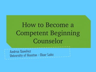 How to Become a 
    Competent Beginning 
        Counselor
Andrea Sanchez
University of Houston - Clear Lake
 