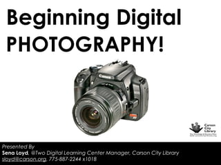 Beginning Digital
PHOTOGRAPHY!

Presented By
Sena Loyd, @Two Digital Learning Center Manager, Carson City Library
sloyd@carson.org, 775-887-2244 x1018

 