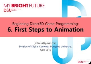 Beginning Direct3D Game Programming:
6. First Steps to Animation
jintaeks@gmail.com
Division of Digital Contents, DongSeo University.
April 2016
 