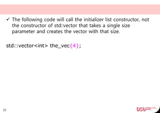  The following code will call the initializer list constructor, not
the constructor of std::vector that takes a single size
parameter and creates the vector with that size.
std::vector<int> the_vec{4};
32
 