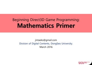Beginning Direct3D Game Programming:
Mathematics Primer
jintaeks@gmail.com
Division of Digital Contents, DongSeo University.
March 2016
 