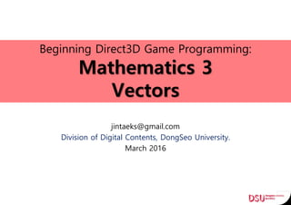 Beginning Direct3D Game Programming:
Mathematics 3
Vectors
jintaeks@gmail.com
Division of Digital Contents, DongSeo University.
March 2016
 
