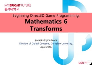 Beginning Direct3D Game Programming:
Mathematics 6
Transforms
jintaeks@gmail.com
Division of Digital Contents, DongSeo University.
April 2016
 