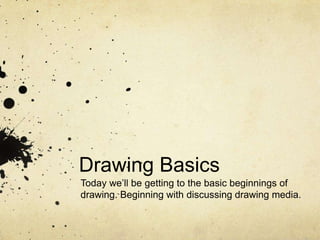 Drawing Basics
Today we’ll be getting to the basic beginnings of
drawing. Beginning with discussing drawing media.

 