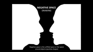 NEGATIVE SPACE
DRAWING
Negative space is the unfilled space or the space
around objects (positive shapes)
 