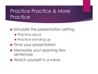 Practice Practice & More
Practice
 Simulate the presentation setting
 Practice aloud
 Practice standing up
 Time your ...