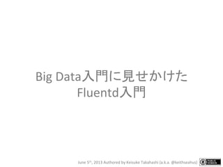 Big	
  Data入門に見せかけた
Fluentd入門
June	
  5th,	
  2013	
  Authored	
  by	
  Keisuke	
  Takahashi	
  (a.k.a.	
  @keithseahus)
 
