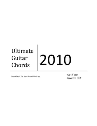  

 

 

 

 

 

 

 




Ultimate 
Guitar 
Chords                             2010 
Danny Wells The Hard Headed Musician
                                       Get Your 
                                       Groove On! 
 

 

 

 

 

 

 

 
 