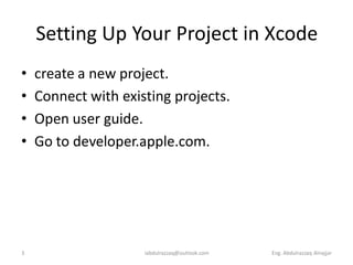 Setting Up Your Project in Xcode
•   create a new project.
•   Connect with existing projects.
•   Open user guide.
•   Go to developer.apple.com.




3                    iabdulrazzaq@outlook.com   Eng. Abdulrazzaq Alnajjar
 