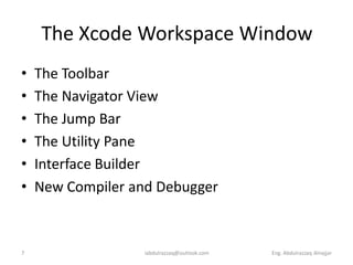 The Xcode Workspace Window
•   The Toolbar
•   The Navigator View
•   The Jump Bar
•   The Utility Pane
•   Interface Builder
•   New Compiler and Debugger



7                 iabdulrazzaq@outlook.com   Eng. Abdulrazzaq Alnajjar
 