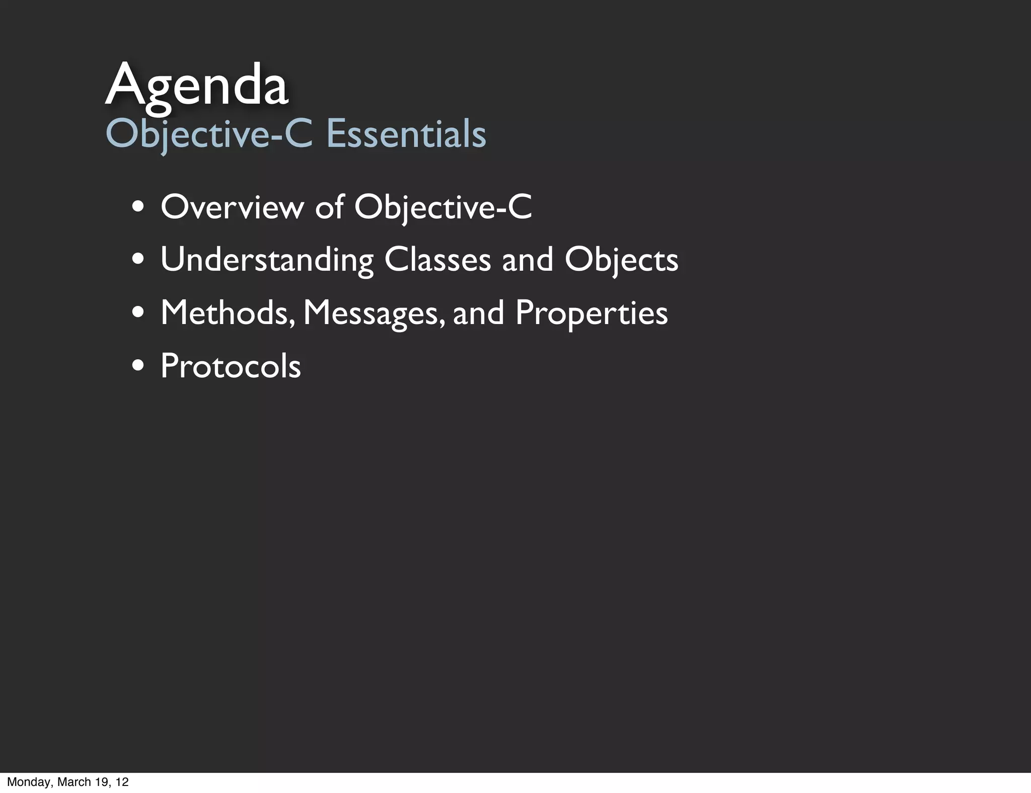 Agenda
                Objective-C Essentials
                       •   Overview of Objective-C
                       •   Understanding Classes and Objects
                       •   Methods, Messages, and Properties
                       •   Protocols




Monday, March 19, 12
 