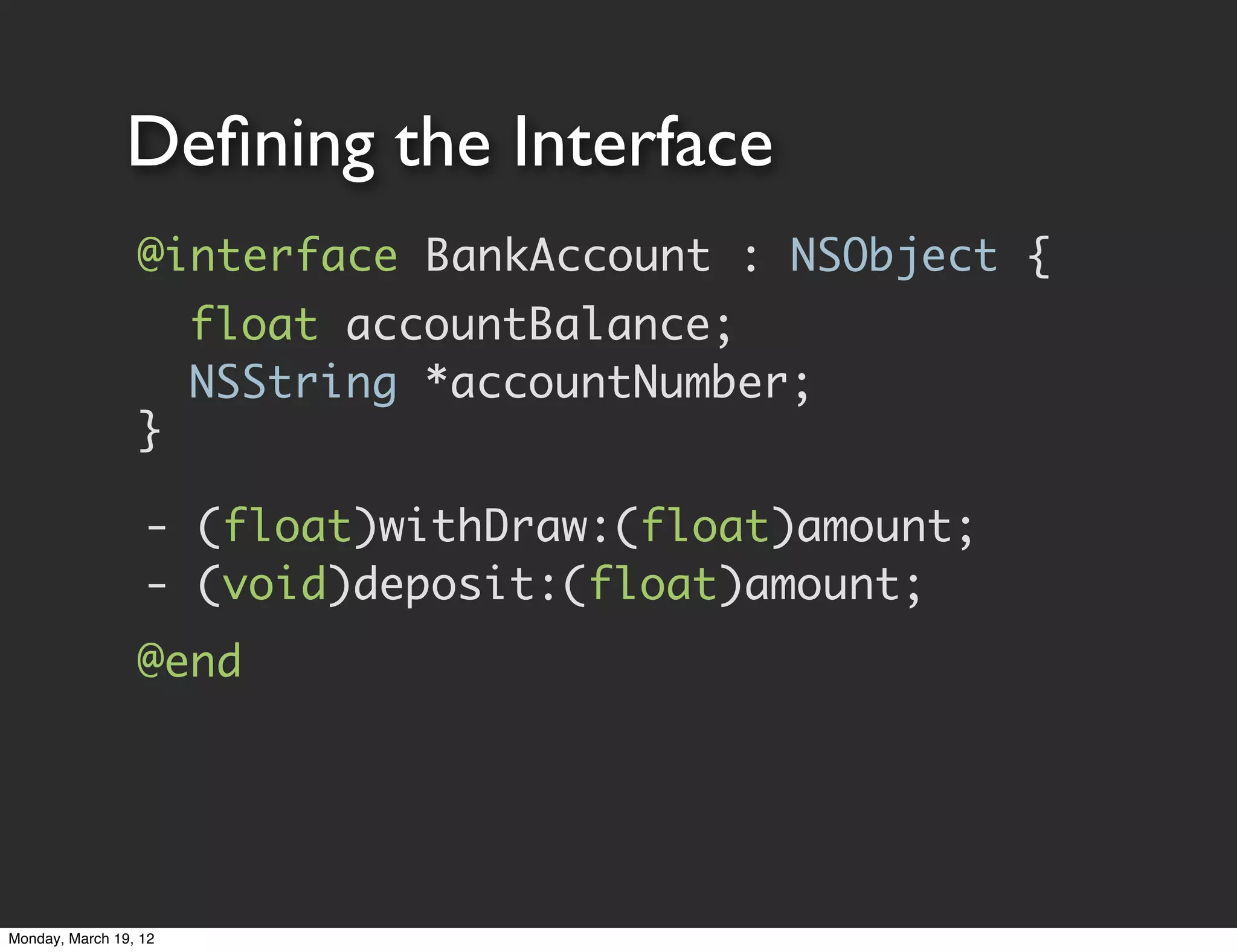 Deﬁning the Interface
                 @interface BankAccount : NSObject {
                 	 float accountBalance;
                 	 NSString *accountNumber;
                 }

                  - (float)withDraw:(float)amount;
                  - (void)deposit:(float)amount;
                 @end




Monday, March 19, 12
 