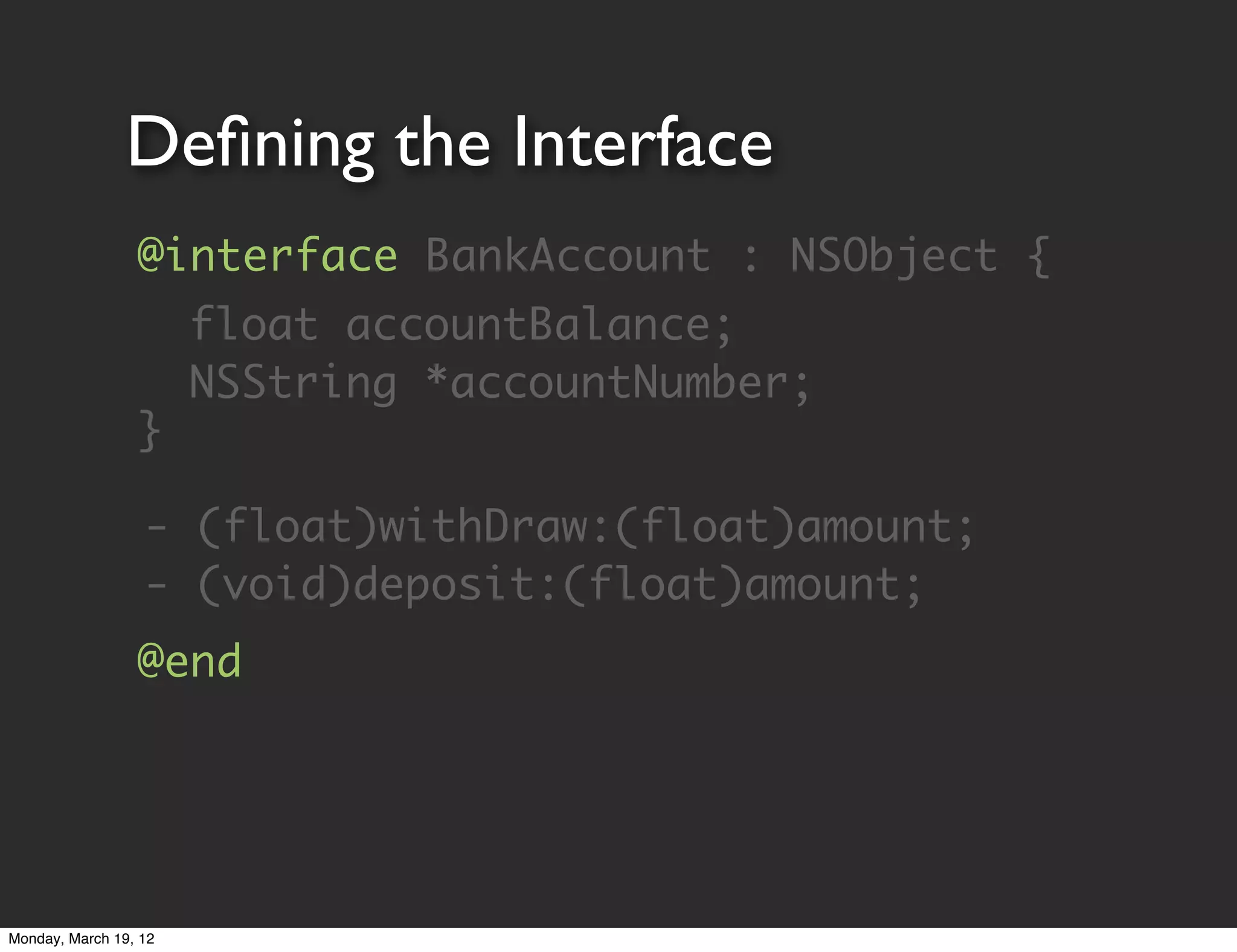 Deﬁning the Interface
                 @interface BankAccount : NSObject {
                 	 float accountBalance;
                 	 NSString *accountNumber;
                 }

                  - (float)withDraw:(float)amount;
                  - (void)deposit:(float)amount;
                 @end




Monday, March 19, 12
 