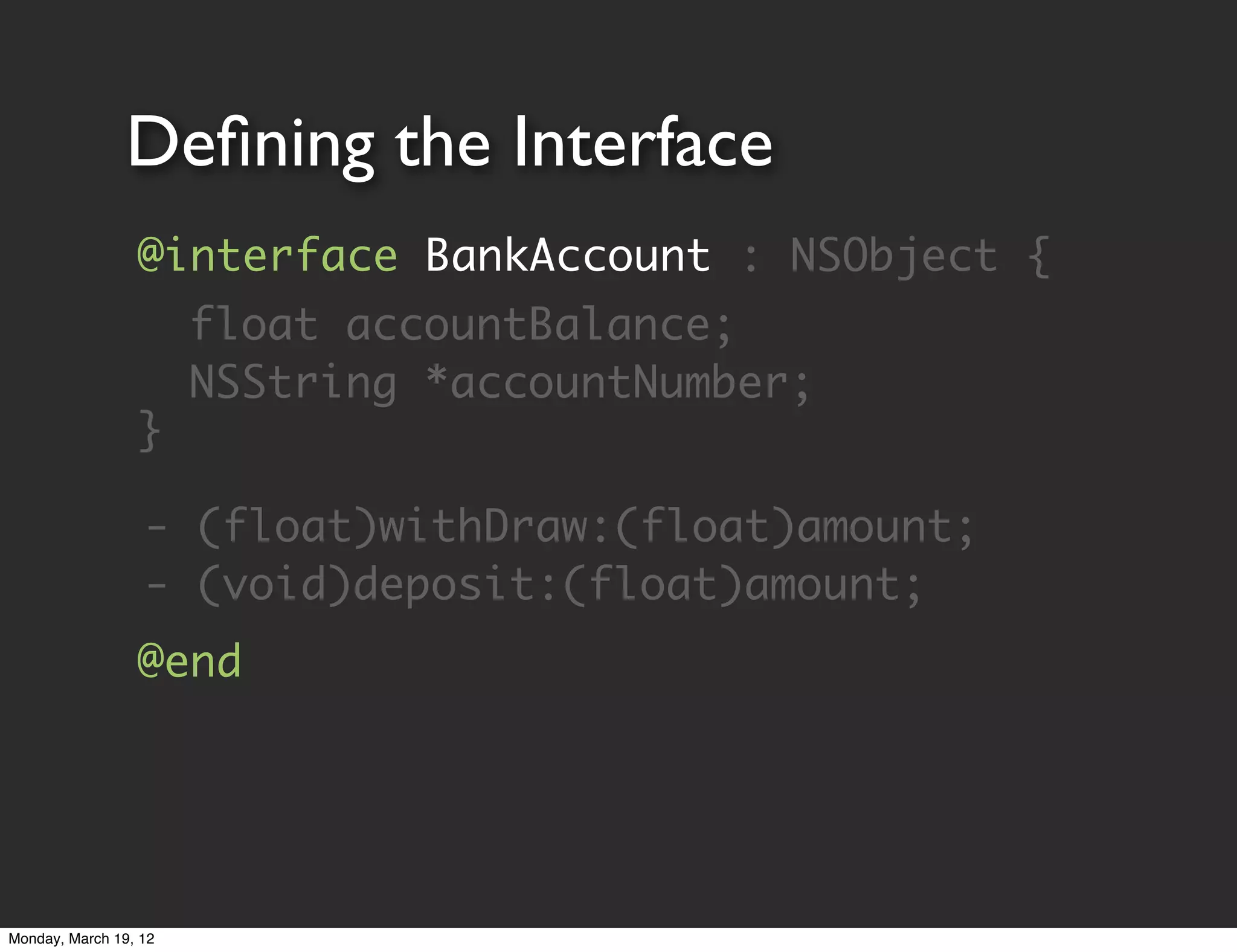 Deﬁning the Interface
                 @interface BankAccount : NSObject {
                 	 float accountBalance;
                 	 NSString *accountNumber;
                 }

                  - (float)withDraw:(float)amount;
                  - (void)deposit:(float)amount;
                 @end




Monday, March 19, 12
 