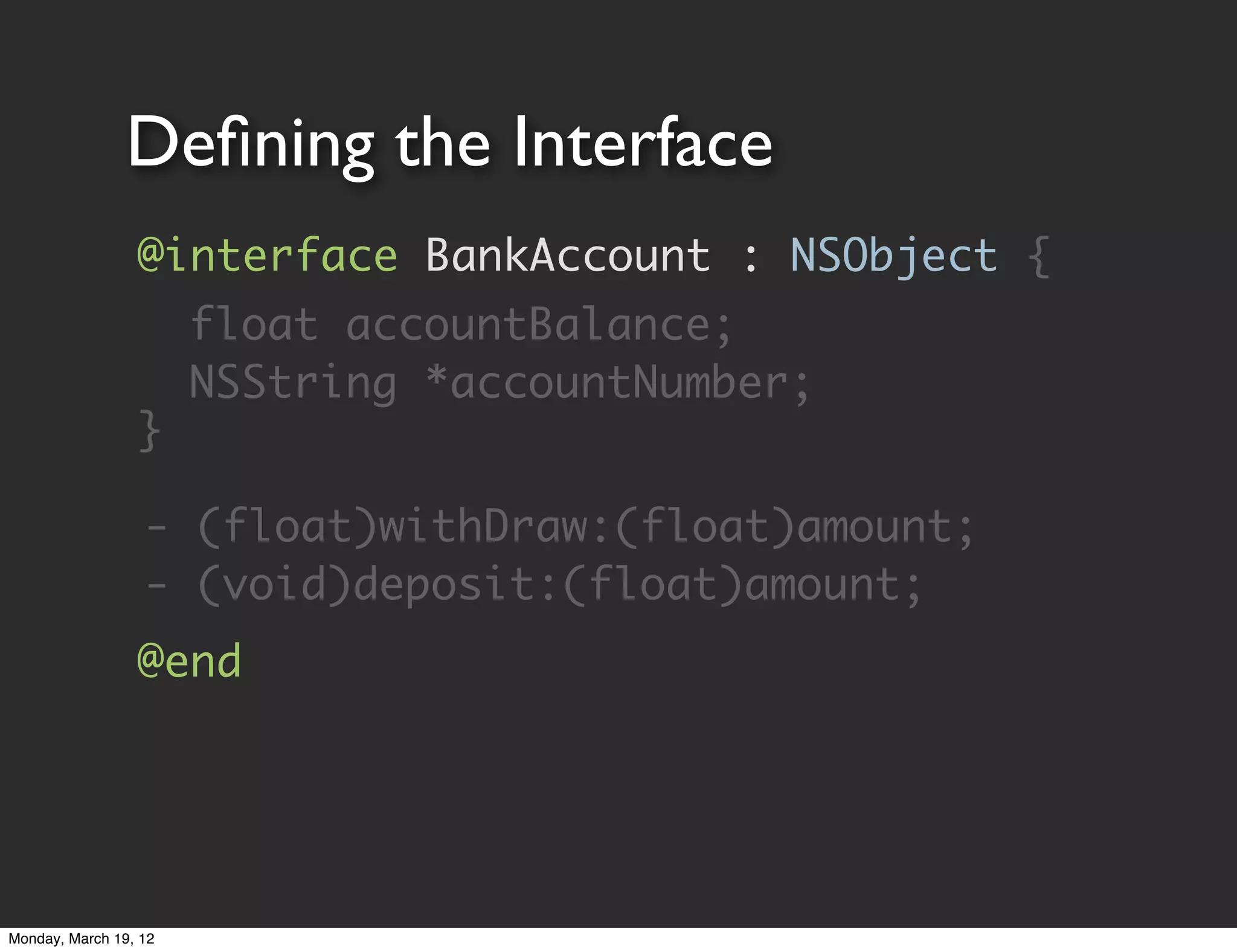 Deﬁning the Interface
                 @interface BankAccount : NSObject {
                 	 float accountBalance;
                 	 NSString *accountNumber;
                 }

                  - (float)withDraw:(float)amount;
                  - (void)deposit:(float)amount;
                 @end




Monday, March 19, 12
 