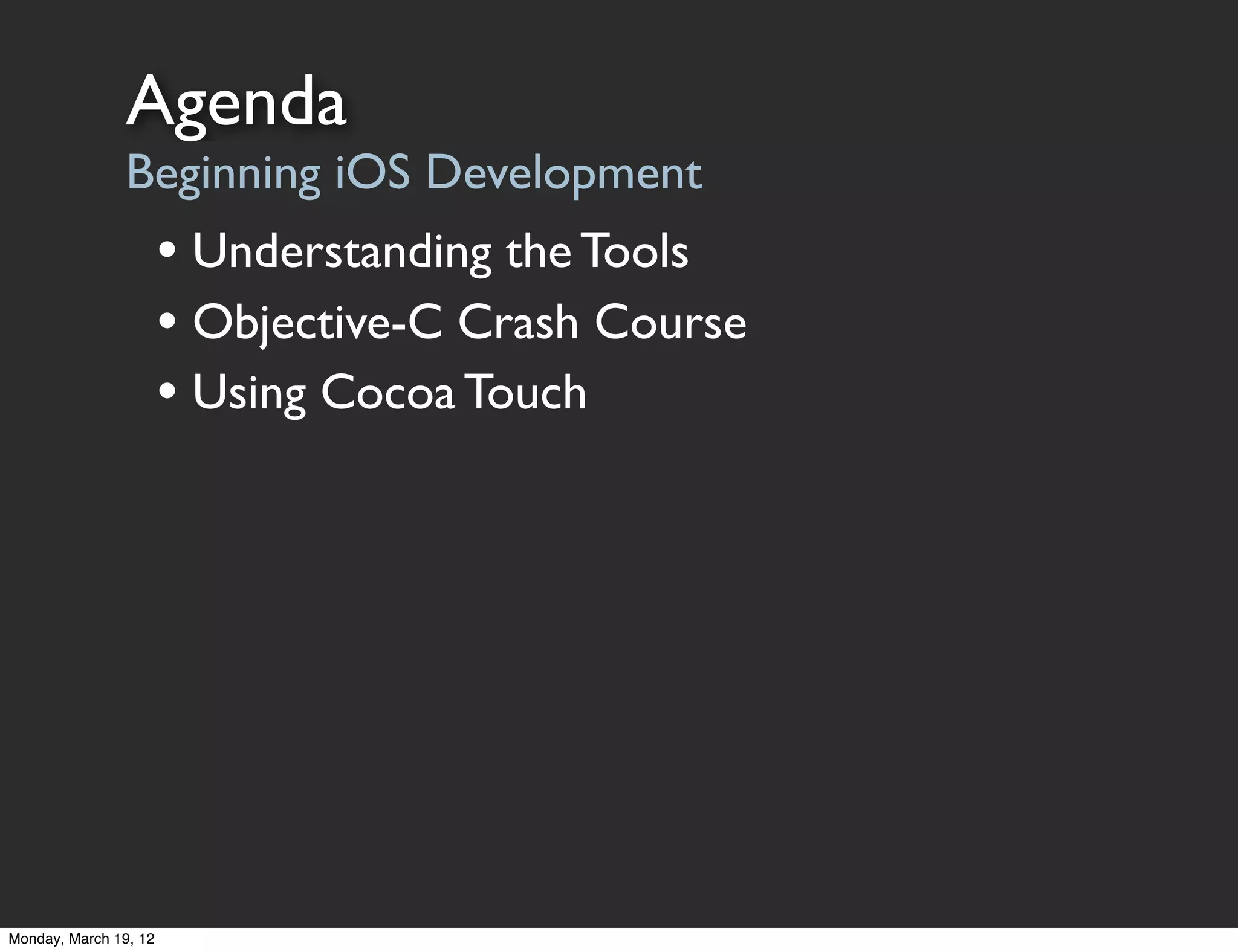 Agenda
                Beginning iOS Development
                       • Understanding the Tools
                       • Objective-C Crash Course
                       • Using Cocoa Touch




Monday, March 19, 12
 