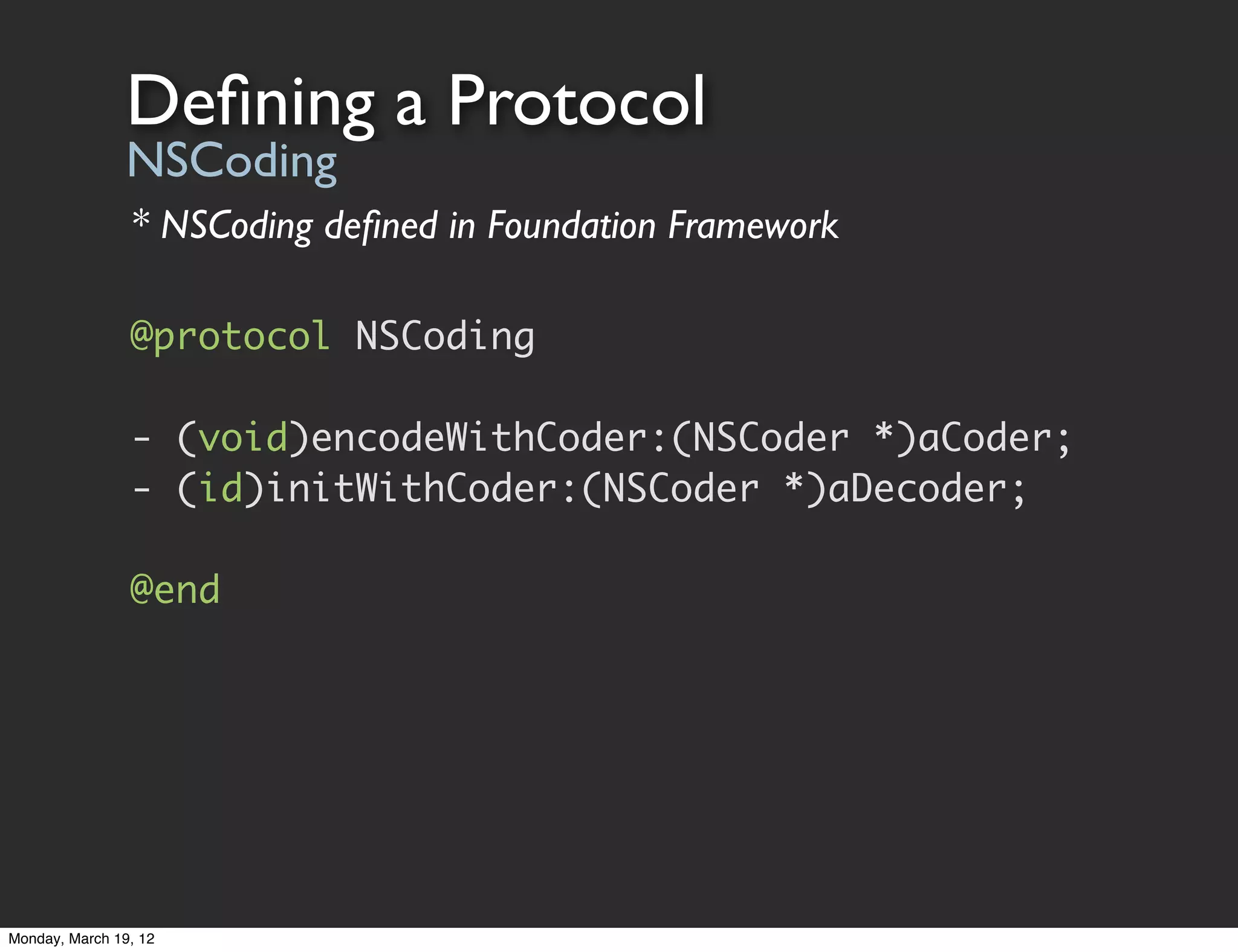 Deﬁning a Protocol
                NSCoding
                * NSCoding deﬁned in Foundation Framework

                @protocol NSCoding

                - (void)encodeWithCoder:(NSCoder *)aCoder;
                - (id)initWithCoder:(NSCoder *)aDecoder;

                @end




Monday, March 19, 12
 
