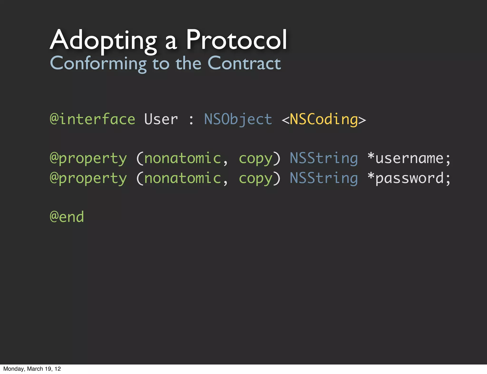 Adopting a Protocol
                Conforming to the Contract

                @interface User : NSObject <NSCoding>

                @property (nonatomic, copy) NSString *username;
                @property (nonatomic, copy) NSString *password;

                @end




Monday, March 19, 12
 