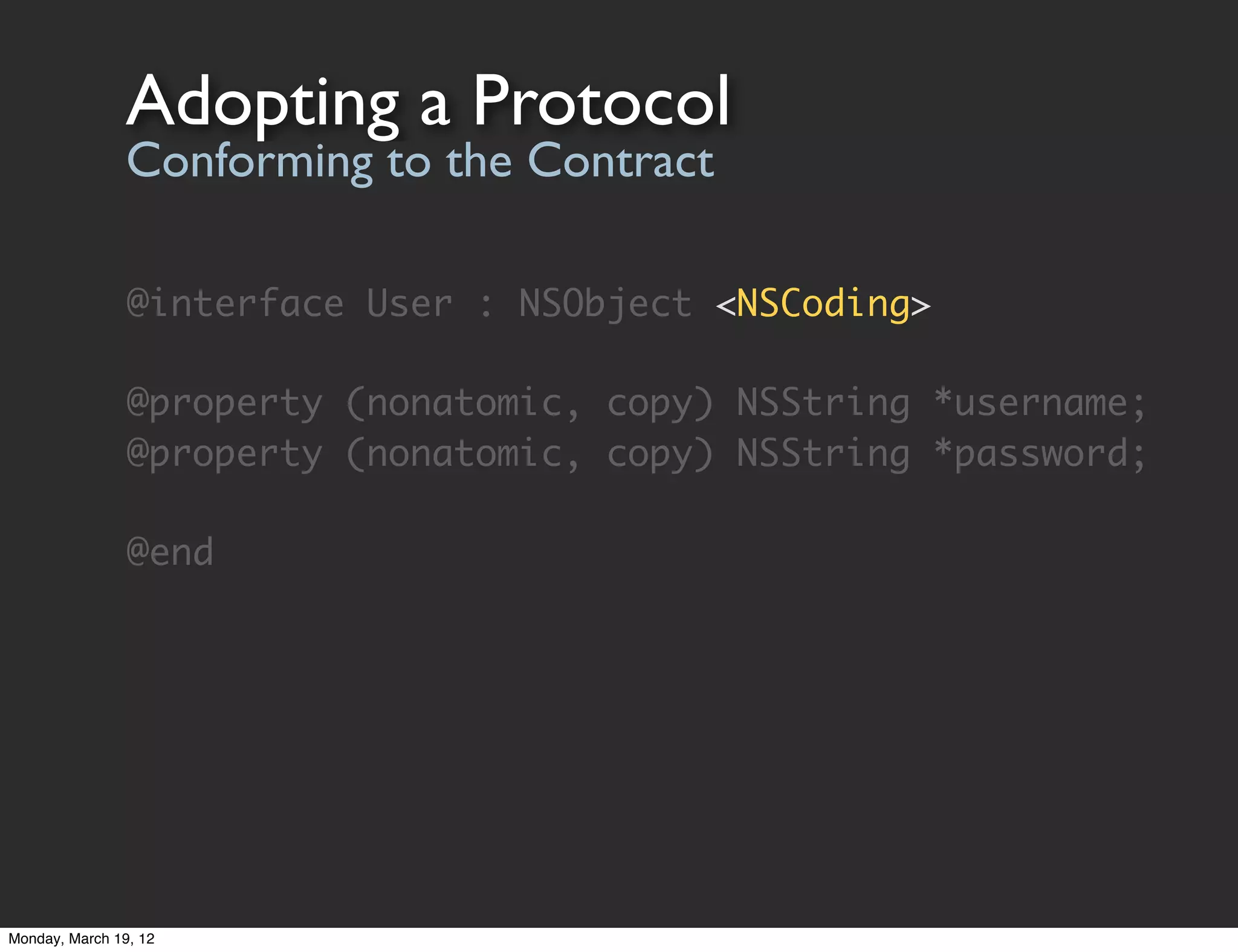 Adopting a Protocol
                Conforming to the Contract

                @interface User : NSObject <NSCoding>

                @property (nonatomic, copy) NSString *username;
                @property (nonatomic, copy) NSString *password;

                @end




Monday, March 19, 12
 