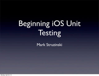 Beginning iOS Unit
Testing
Mark Struzinski
Monday, April 22, 13
 