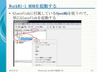 Work#1-1 MOMを起動する
• Glassfishに付属しているOpenMQを使うので、
  単にGlassfishを起動する




2012/6/12   Beginning JavaEE6 勉強会(5)   13
 