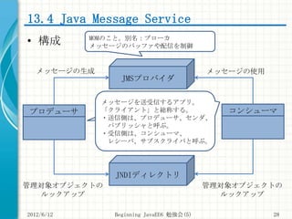 13.4 Java Message Service
• 構成        MOMのこと。別名：ブローカ
            メッセージのバッファや配信を制御


   メッセージの生成                           ...