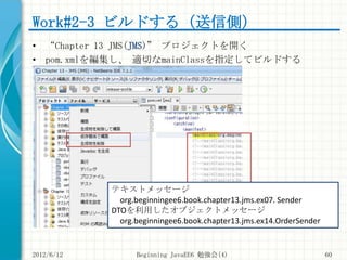 Work#2-3 ビルドする（送信側）
• “Chapter 13 JMS(JMS)” プロジェクトを開く
• pom.xmlを編集し、 適切なmainClassを指定してビルドする




            テキストメッセージ
    ...