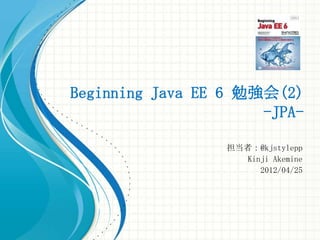 Beginning Java EE 6 勉強会(2)
                      -JPA-

                  担当者：@kjstylepp
                     Kinji Akemine
                        2012/04/25
 