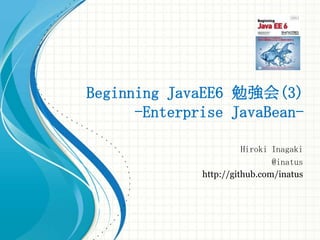 Beginning JavaEE6 勉強会(3)
      -Enterprise JavaBean-

                        Hiroki Inagaki
                               @inatus
              http://github.com/inatus
 