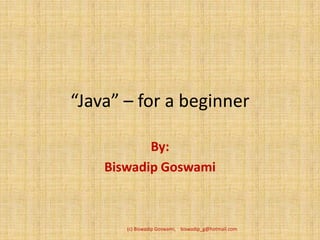 “Java” – for a beginner

           By:
    Biswadip Goswami



       (c) Biswadip Goswami, biswadip_g@hotmail.com
 