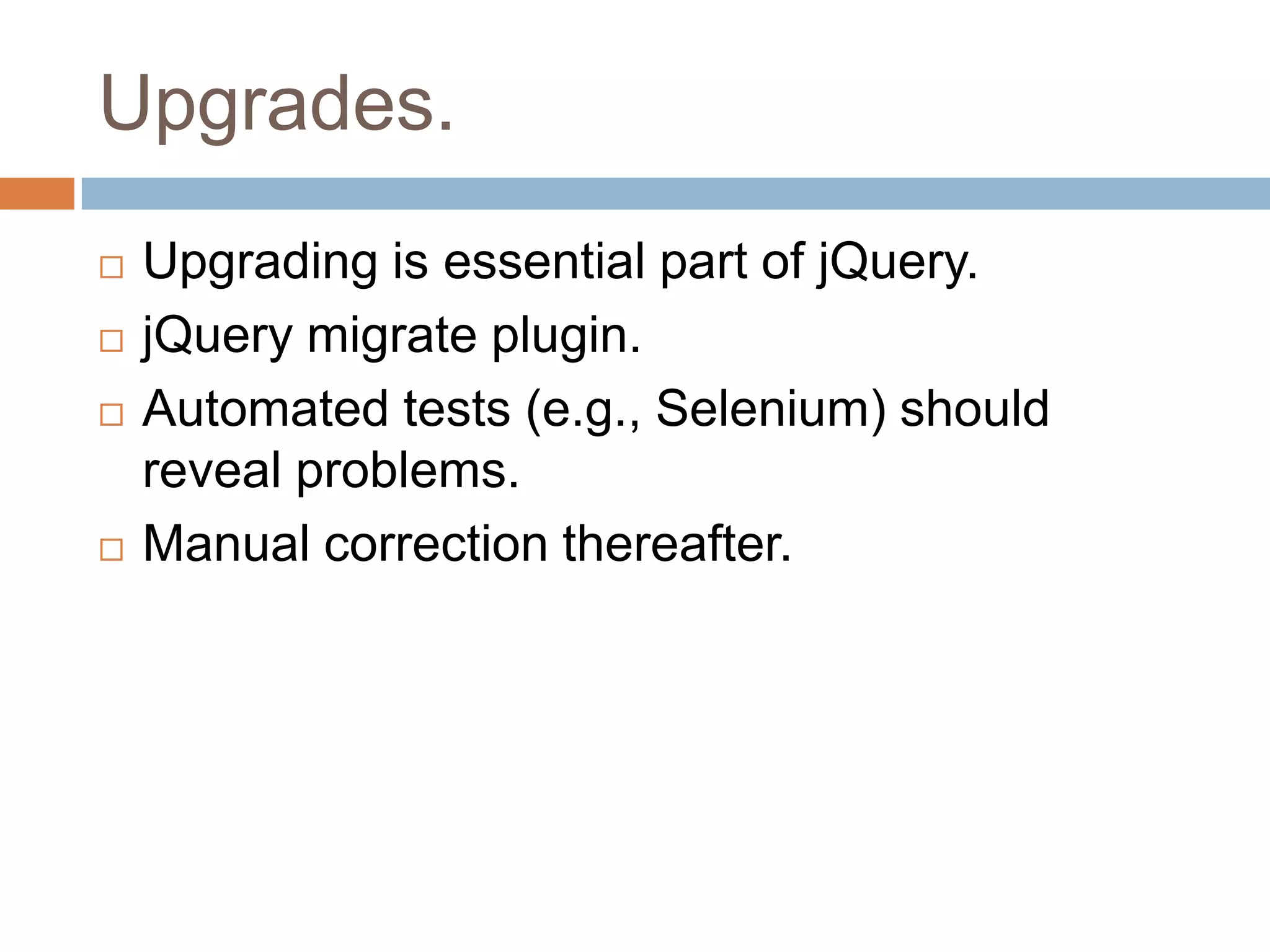 Upgrades.






Upgrading is essential part of jQuery.
jQuery migrate plugin.
Automated tests (e.g., Selenium) should
reveal problems.
Manual correction thereafter.

 