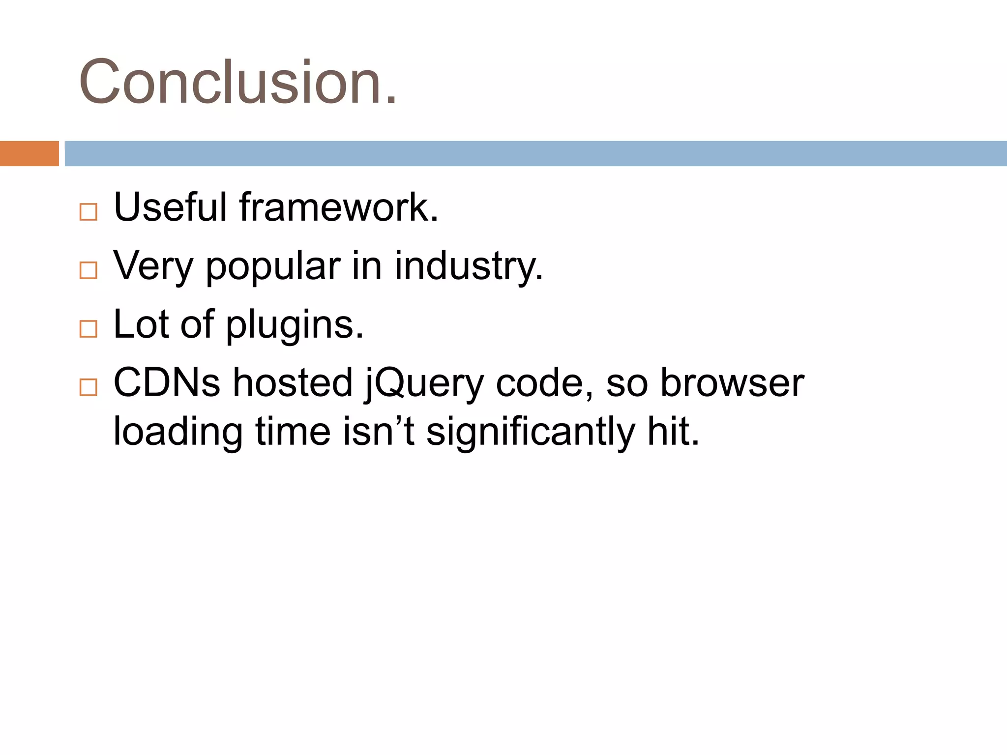 Conclusion.





Useful framework.
Very popular in industry.
Lot of plugins.
CDNs hosted jQuery code, so browser
loading time isn’t significantly hit.

 