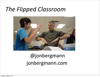 The	
  Flipped	
  Classroom	
  
	
  @jonbergmann
jonbergmann.com
Thursday, August 15, 13
 