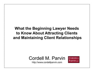 What the Beginning Lawyer Needs
 to Know About Attracting Clients
and Maintaining Client Relationships




        Cordell M. Parvin
         http://www.cordellparvin.com
 