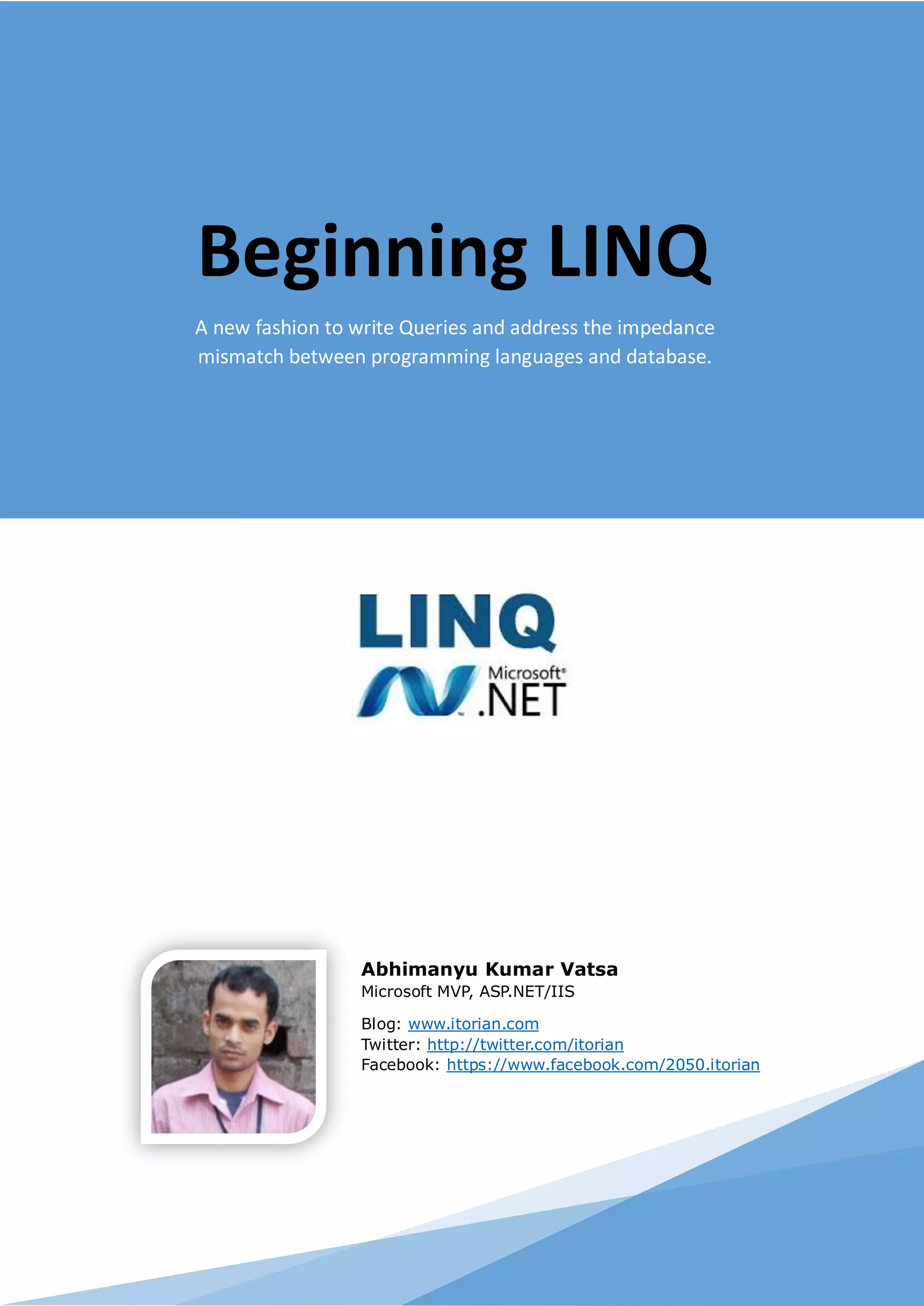 Beginning LINQ
A new fashion to write Queries and address the impedance
mismatch between programming languages and database.




                 Abhimanyu Kumar Vatsa
                 Microsoft MVP, ASP.NET/IIS

                 Blog: www.itorian.com
                 Twitter: http://twitter.com/itorian
                 Facebook: https://www.facebook.com/2050.itorian
 