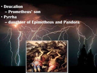 • Deucalion
  -- Prometheus’ son
• Pyrrha
  -- daughter of Epimetheus and Pandora
 