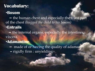 Vocabulary:
•Bosom
  -- the human chest and especially the front part
of the chest (hugged the child to his bosom)
•Entrails
  -- the internal organs, especially the intestines;
viscera.
•Adamantine
  -- made of or having the quality of adamant
  -- rigidly firm : unyielding
 
