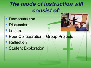 The mode of instruction will
           consist of:
   Demonstration
   Discussion
   Lecture
   Peer Collaboration - Group Projects
   Reflection
   Student Exploration
 