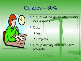 Quizzes – 30%
     1 quiz will be given after every
      2-3 lessons
     Quiz
         test
         Projects
     Group activity and mid-term
      projects

                                    16
 