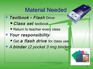 Material Needed
   Textbook + Flash Drive:
     Class set textbook

       Return to teacher every class
   Your responsibility :
     Get a flash drive for class use.

   A binder (2 pocket 3 ring binder)



                                         9
 