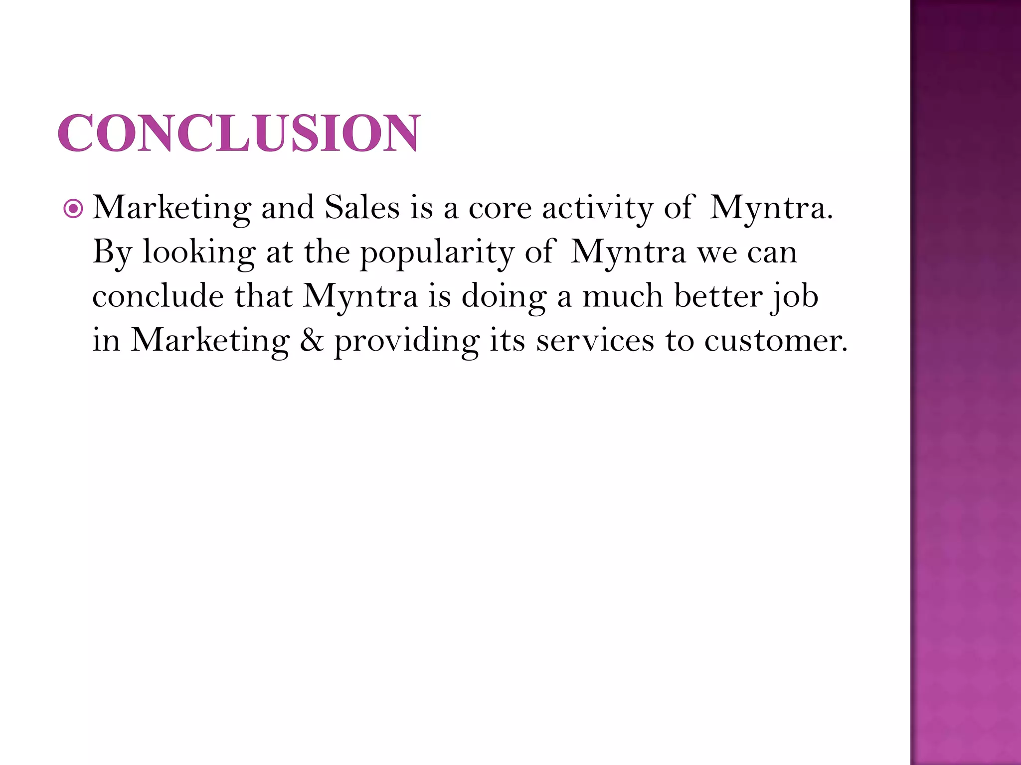  Marketing and Sales is a core activity of Myntra.
 By looking at the popularity of Myntra we can
 conclude that Myntra is doing a much better job
 in Marketing & providing its services to customer.
 