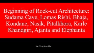 Beginning of Rock-cut Architecture:
Sudama Cave, Lomas Rishi, Bhaja,
Kondane, Nasik, Pitalkhora, Karle
Khandgiri, Ajanta and Elephanta
Dr. Virag Sontakke
 