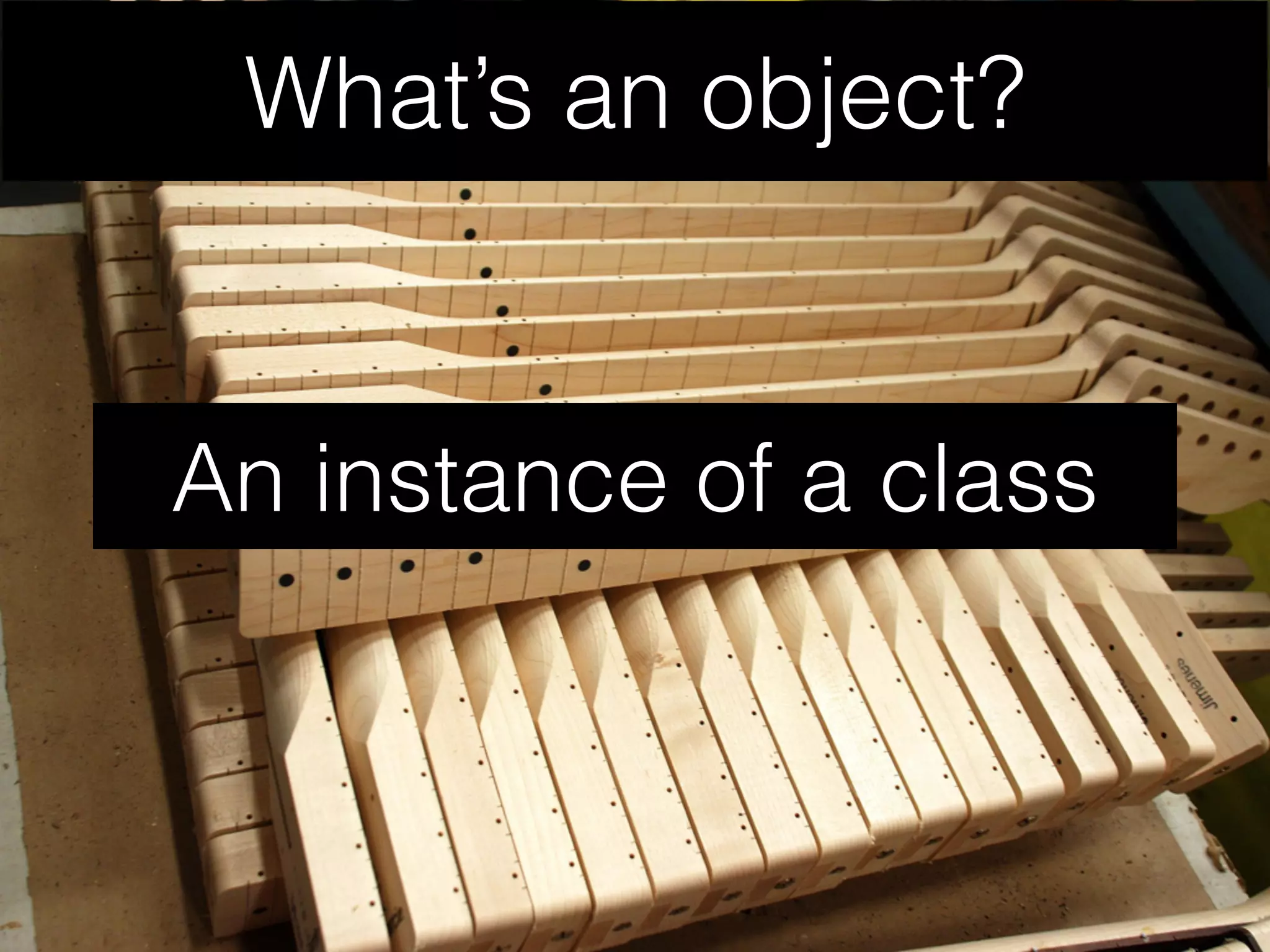 What’s an object?
An instance of a class
 